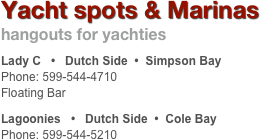 Yacht spots & Marinas
hangouts for yachties
Lady C   •   Dutch Side  •  Simpson Bay
Phone: 599-544-4710  Floating Bar
Lagoonies   •   Dutch Side  •  Cole Bay
Phone: 599-544-5210

